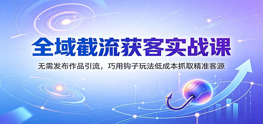 全域截流获客实战课：无需发布作品引流，巧用钩子玩法低成本抓取精准客源-创业信息网
