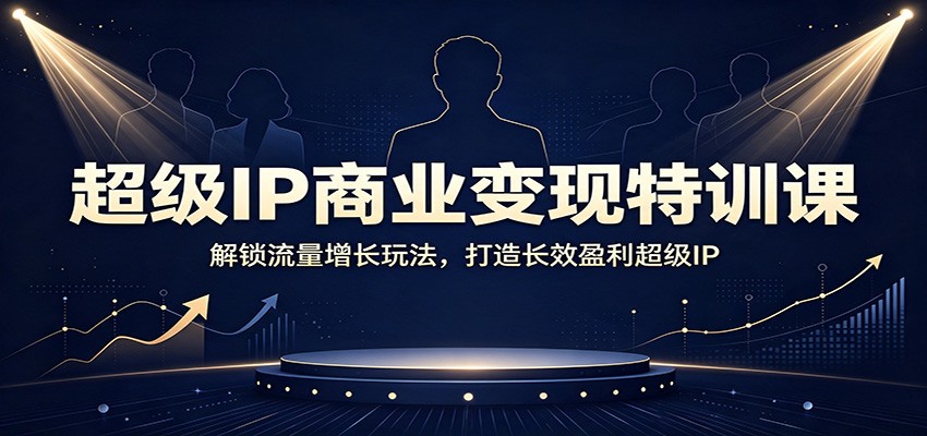 超级IP商业变现特训课:解锁流量增长玩法,打造长效盈利超级IP-创业信息网