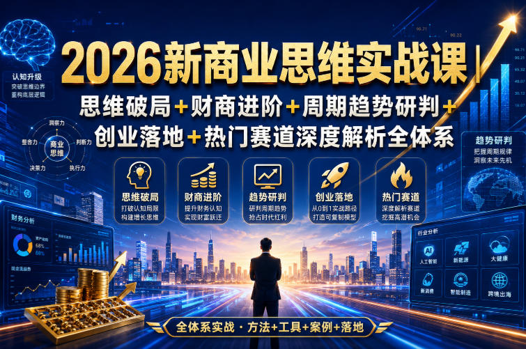 2026新商业思维实战课|思维破局+财商进阶+周期趋势研判+创业落地+热门赛道深度解析全体系-创业信息网