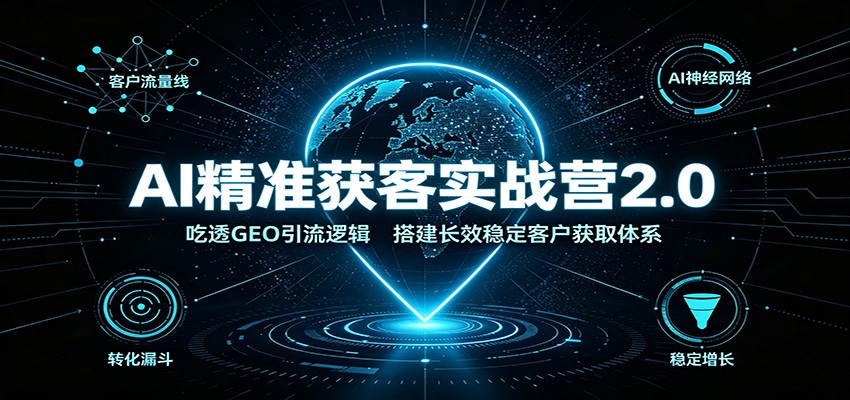 AI精准获客实战营2.0：吃透GEO引流逻辑，搭建长效稳定客户获取体系-创业信息网