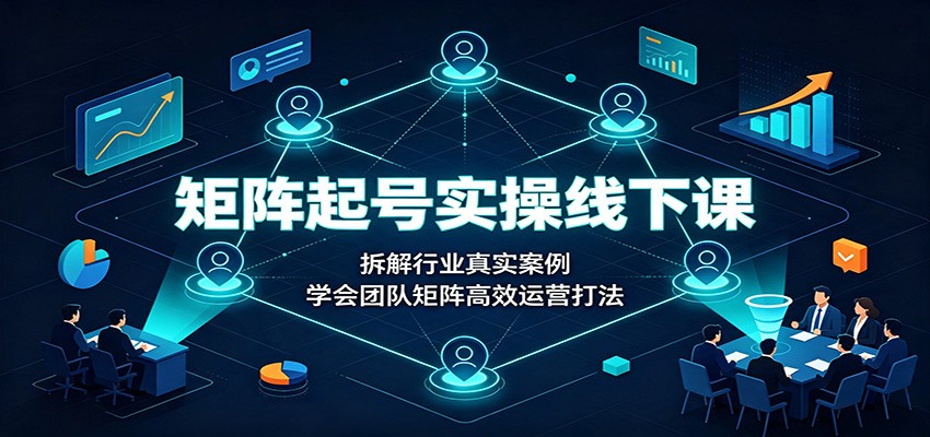 矩阵起号实操线下课:拆解行业真实案例,学会团队矩阵高效运营打法-创业信息网