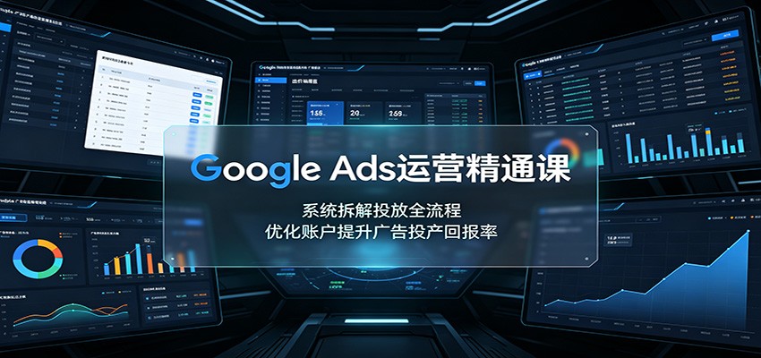 Google Ads运营精通课:系统拆解投放全流程,优化账户提升广告投产回报率-创业信息网
