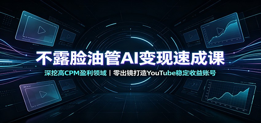 不露脸油管AI变现速成课：深挖高CPM盈利领域，零出镜打造YouTube稳定收益账号-创业信息网