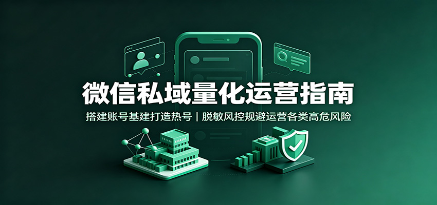 微信私域量化运营指南:搭建账号基建打造热号,脱敏风控规避运营各类高危风险-创业信息网