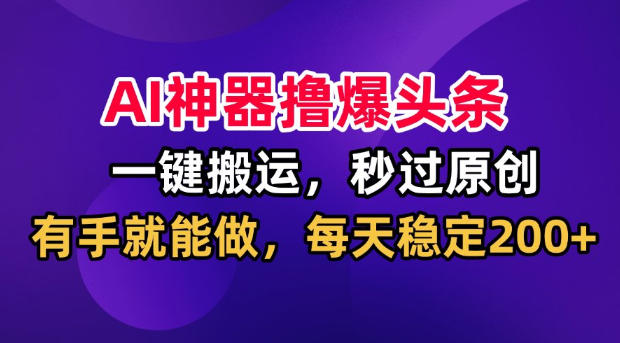 AI神器撸爆头条,一键搬运,秒过原创,有手就能做,每天稳定200+【揭秘】-创业信息网