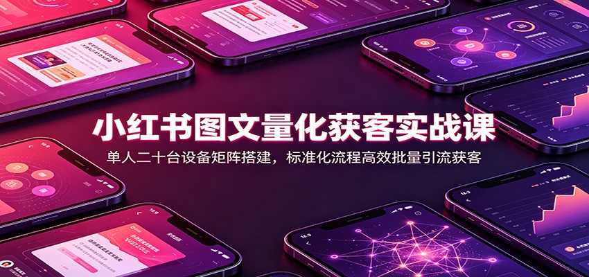 小红书图文量化获客实战课:单人二十台设备矩阵搭建,标准化流程高效批量引流获客-创业信息网