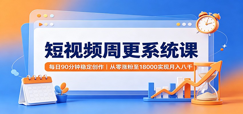 短视频周更系统课：每日90分钟稳定创作，从零涨粉至18000实现月入八千-创业信息网
