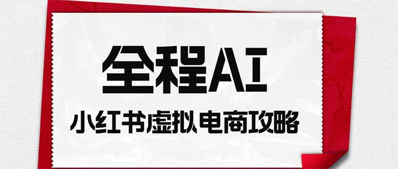 全程AI自动化｜小红书虚拟电商轻资产变现全攻略-创业信息网