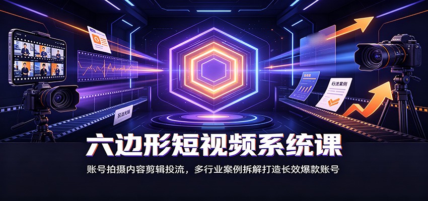 六边形短视频系统课：账号拍摄内容剪辑投流，多行业案例拆解打造长效爆款账号-创业信息网