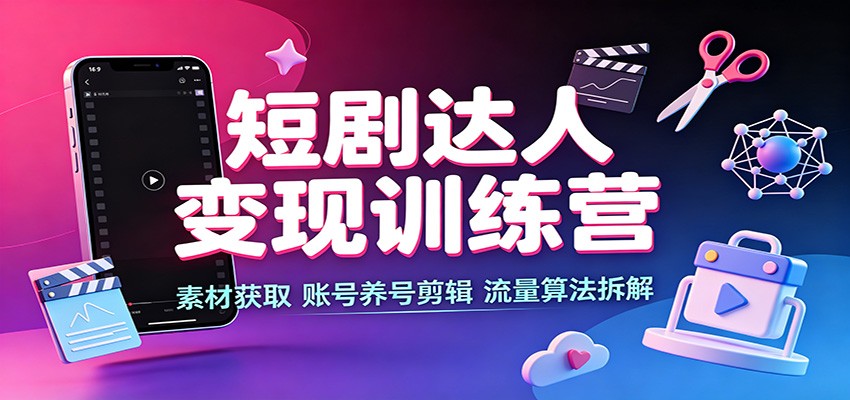 短剧达人变现训练营：素材获取，账号养号剪辑，流量算法拆解-创业信息网
