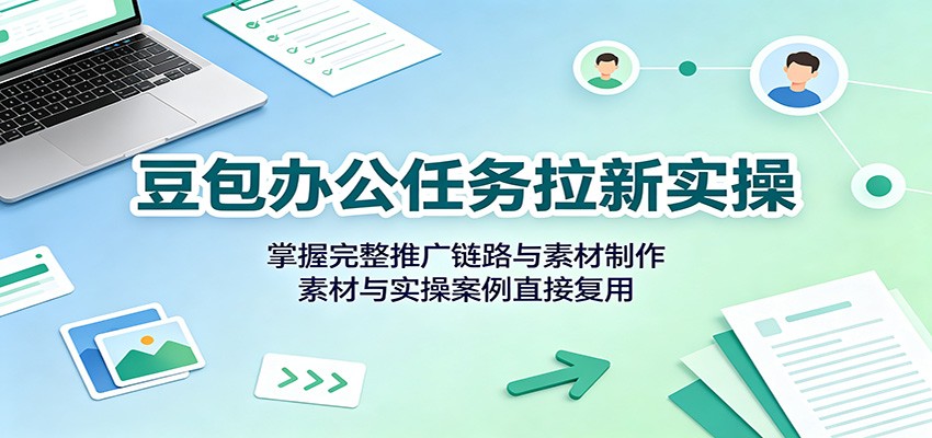 豆包办公任务拉新实操：掌握完整推广链路与素材制作，素材与实操案例直接复用-创业信息网