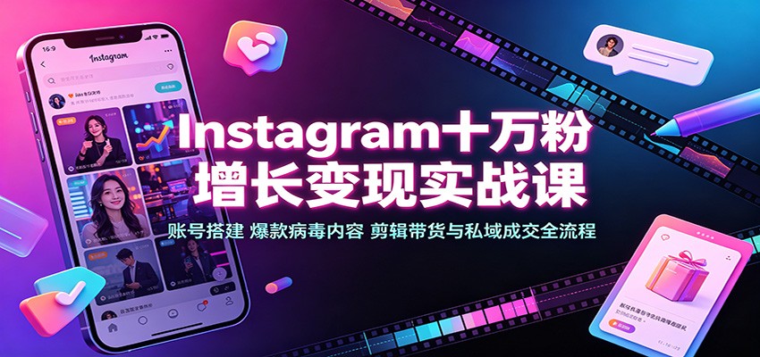 Instagram十万粉增长变现实战课：账号搭建、爆款病毒内容、剪辑带货与私域成交全流程-创业信息网