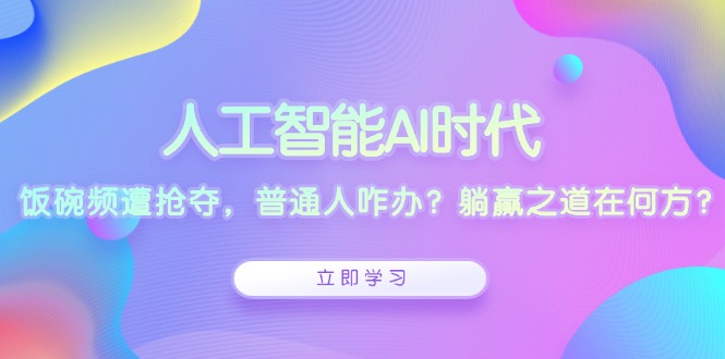 人工智能AI时代,饭碗频遭抢夺,普通人咋办?躺赢之道在何方?