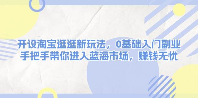 开设淘宝逛逛新玩法，0基础入门副业，手把手带你进入蓝海市场，赚钱无忧-创业信息网