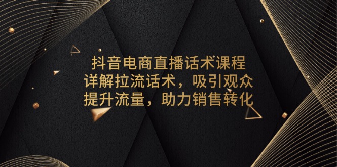 抖音电商直播话术课程,详解拉流话术,吸引观众,提升流量,助力销售转化-创业信息网