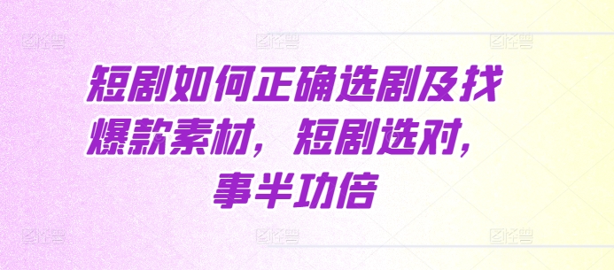 短剧如何正确选剧及找爆款素材，短剧选对，事半功倍-创业信息网