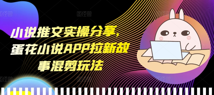 小说推文实操分享，蛋花小说APP拉新故事混剪玩法-创业信息网