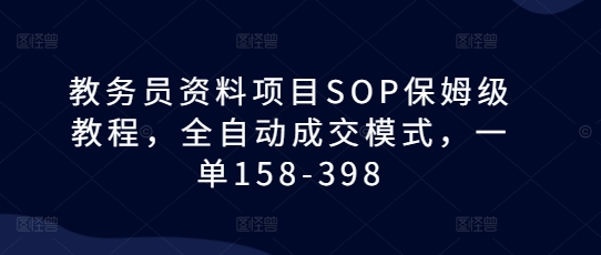 教务员资料项目SOP保姆级教程,全自动成交模式,一单158-398-创业信息网