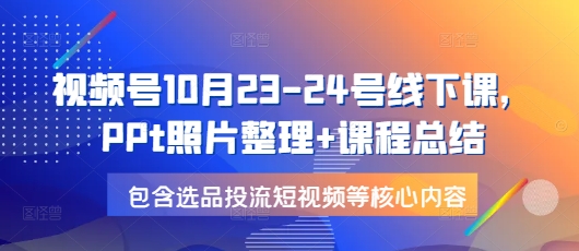 视频号10月23-24号线下课，PPt照片整理+课程总结，包含选品投流短视频等核心内容-创业信息网