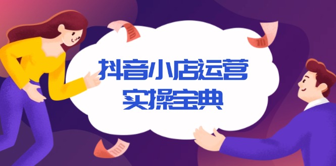抖音小店运营实操宝典，从入驻到推广，详解店铺搭建及千川广告投放技巧-创业信息网