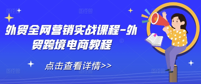外贸全网营销实战课程-外贸跨境电商教程-创业信息网