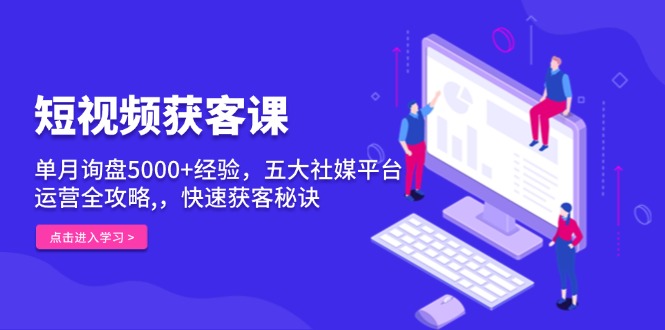 短视频获客课,单月询盘5000+经验,五大社媒平台运营全攻略,,快速获客…