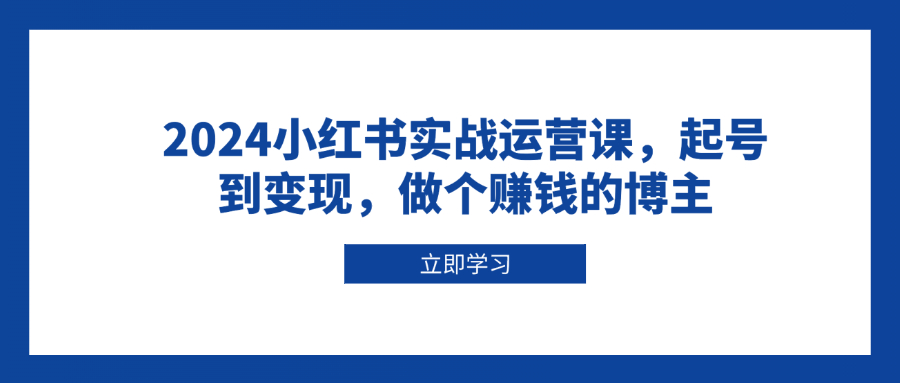 2024小红书实战运营课，起号到变现，做个赚钱的博主-创业信息网