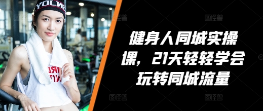 健身人同城实操课,21天轻轻学会玩转同城流量-创业信息网