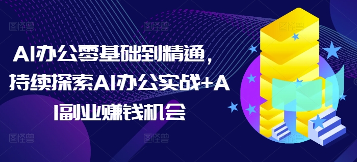 AI办公零基础到精通，持续探索AI办公实战+AI副业赚钱机会-创业信息网