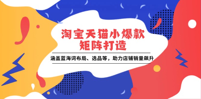 淘宝天猫小爆款矩阵打造:涵盖蓝海词布局、选品等,助力店铺销量飙升
