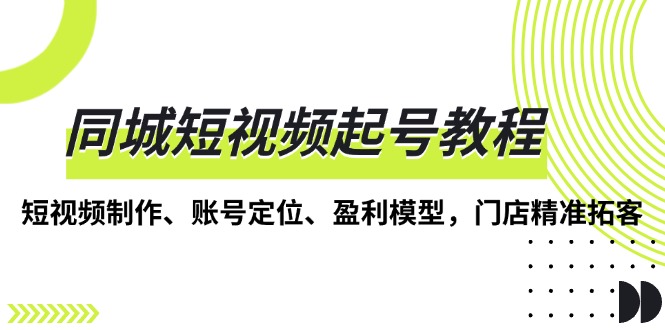 同城短视频起号教程，短视频制作、账号定位、盈利模型，门店精准拓客-创业信息网