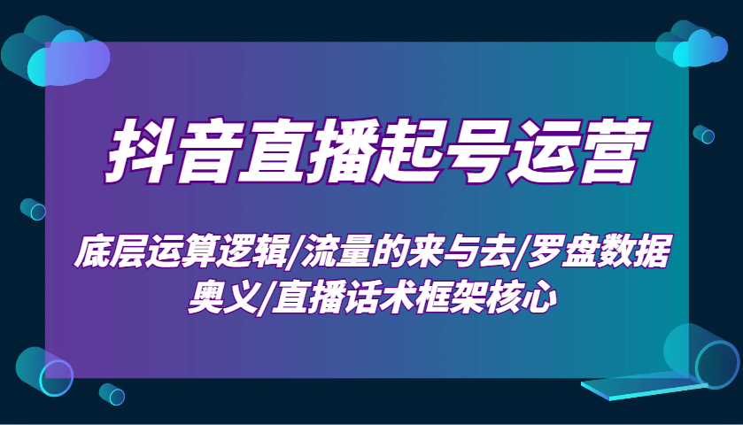 抖音直播起号运营：底层运算逻辑/流量的来与去/罗盘数据奥义/直播话术框架核心-创业信息网