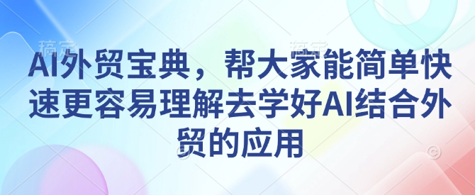 AI外贸宝典，帮大家能简单快速更容易理解去学好AI结合外贸的应用-创业信息网