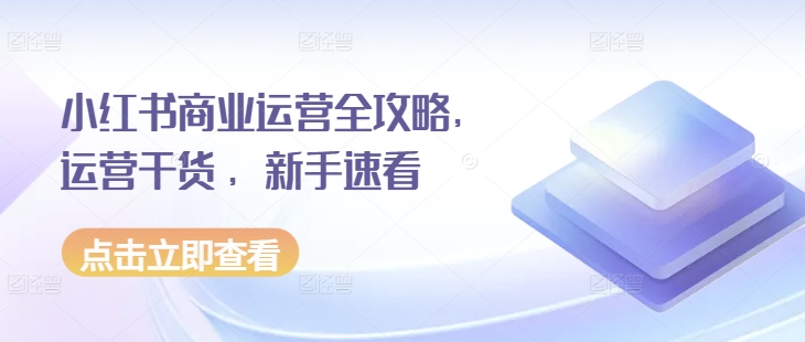 小红书商业运营全攻略，运营干货 ，新手速看-创业信息网