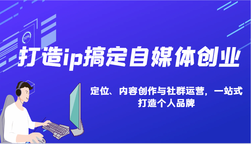 打造ip搞定自媒体创业：IP定位、内容创作与社群运营，一站式打造个人品牌-创业信息网