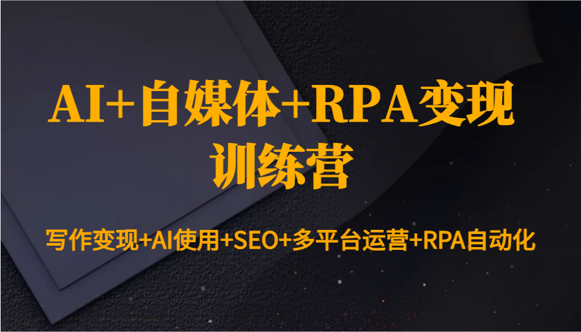 AI+自媒体+RPA变现训练营：写作变现+AI使用+SEO+多平台运营+RPA自动化-创业信息网