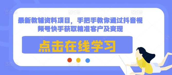 最新教辅资料项目,手把手教你通过抖音视频号快手获取精准客户及变现-创业信息网