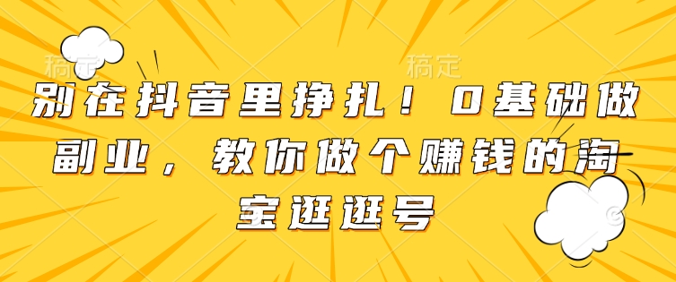 别在抖音里挣扎!0基础做副业,教你做个赚钱的淘宝逛逛号-创业信息网