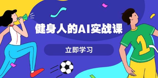 健身人的AI实战课,7天从0到1提升效率,快速入门AI,掌握爆款内容-创业信息网