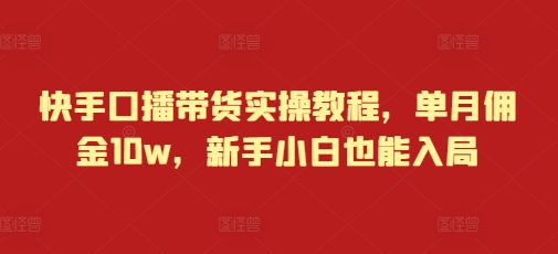快手口播带货实操教程，单月佣金10w，新手小白也能入局-创业信息网