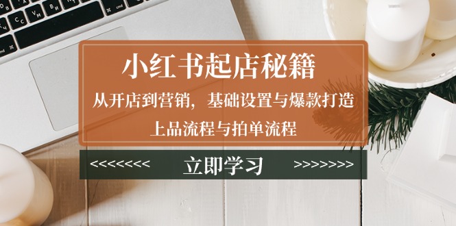 小红书起店秘籍:从开店到营销,基础设置与爆款打造、上品流程与拍单流程
