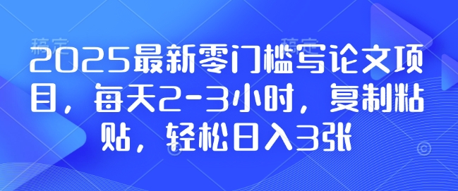 2025最新零门槛写论文项目,每天2-3小时,复制粘贴,轻松日入3张,附详细资料教程【揭秘】-创业信息网