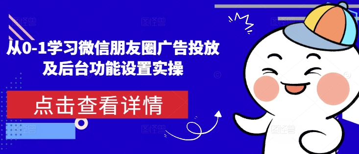 从0-1学习微信朋友圈广告投放及后台功能设置实操-创业信息网