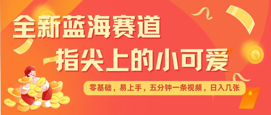 最新蓝海赛道，指尖上的小可爱，几分钟一条治愈系视频，日入几张，矩阵操作收益翻倍-创业信息网