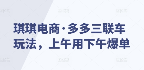 琪琪电商·多多三联车玩法，上午用下午爆单-创业信息网