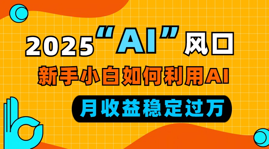 2025“ AI ”风口，新手小白如何利用ai，每月收益稳定过万-创业信息网