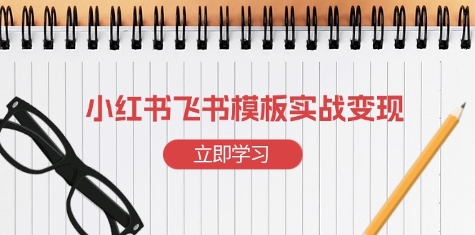 小红书飞书 模板实战变现：小红书快速起号，搭建一个赚钱的飞书模板-创业信息网
