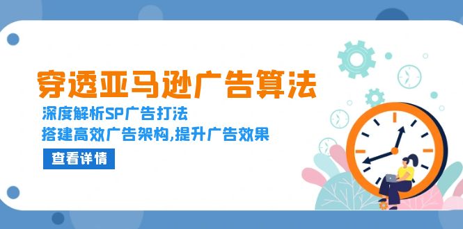穿透亚马逊广告算法,深度解析SP广告打法,搭建高效广告架构,提升广告效果-创业信息网