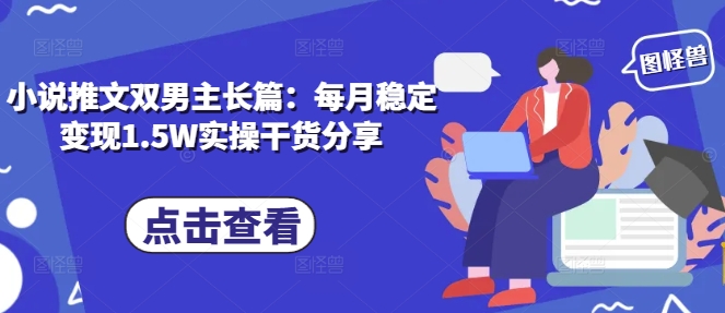 小说推文双男主长篇：每月稳定变现1.5W实操干货分享-创业信息网