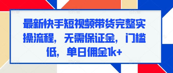 最新快手短视频带货完整实操流程，无需保证金，门槛低，单日佣金1k+-创业信息网